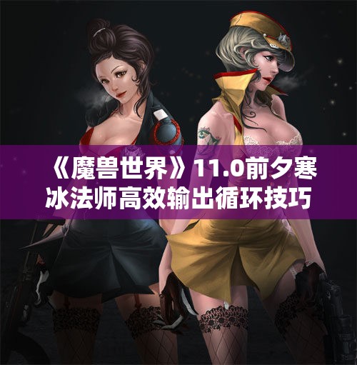 《魔兽世界》11.0前夕寒冰法师高效输出循环技巧全面解析