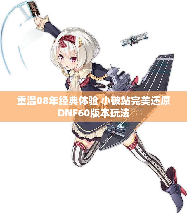 重温08年经典体验 小破站完美还原DNF60版本玩法