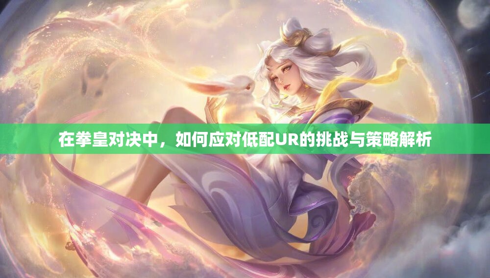 在拳皇对决中，如何应对低配UR的挑战与策略解析