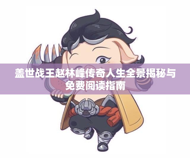 盖世战王赵林峰传奇人生全景揭秘与免费阅读指南