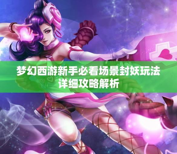 梦幻西游新手必看场景封妖玩法详细攻略解析