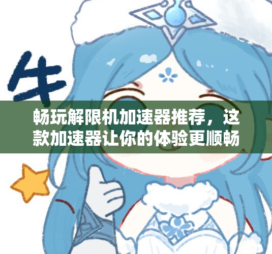 畅玩解限机加速器推荐，这款加速器让你的体验更顺畅