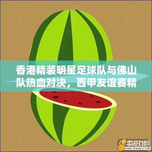 香港精装明星足球队与佛山队热血对决，西甲友谊赛精彩上演
