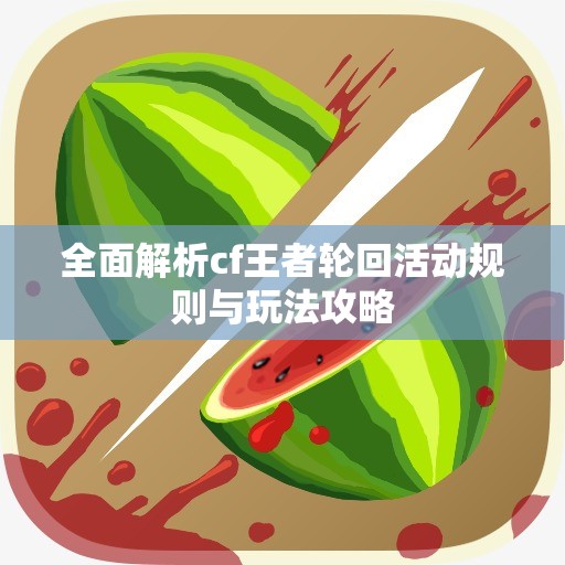 全面解析cf王者轮回活动规则与玩法攻略