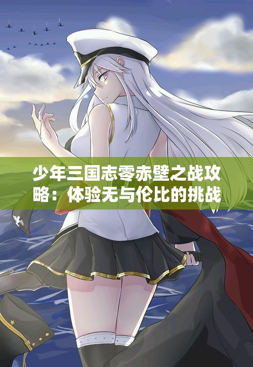 少年三国志零赤壁之战攻略：体验无与伦比的挑战与刺激