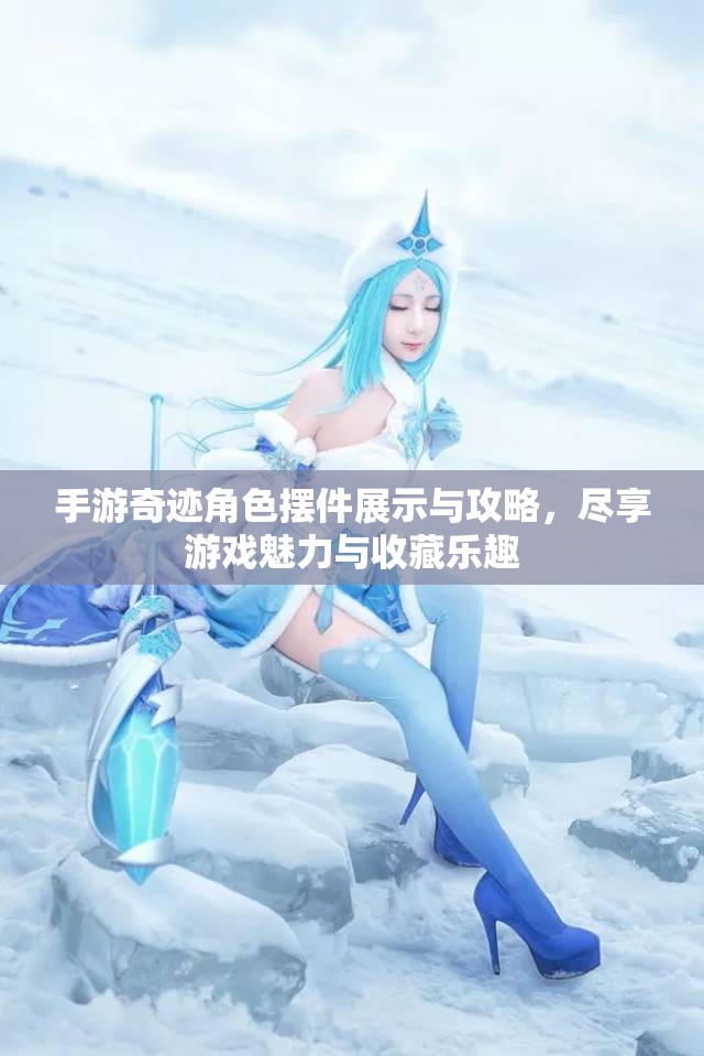 手游奇迹角色摆件展示与攻略，尽享游戏魅力与收藏乐趣
