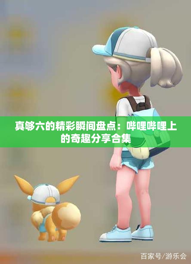 真够六的精彩瞬间盘点：哔哩哔哩上的奇趣分享合集