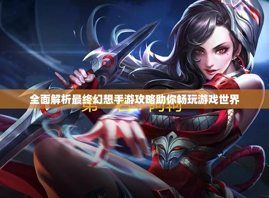 全面解析最终幻想手游攻略助你畅玩游戏世界
