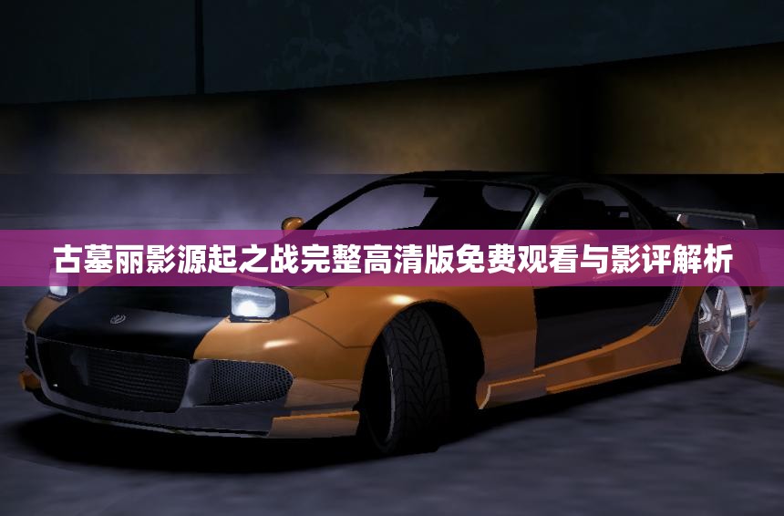 古墓丽影源起之战完整高清版免费观看与影评解析
