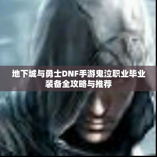 地下城与勇士DNF手游鬼泣职业毕业装备全攻略与推荐