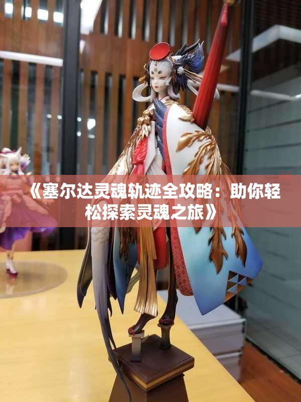 《塞尔达灵魂轨迹全攻略：助你轻松探索灵魂之旅》