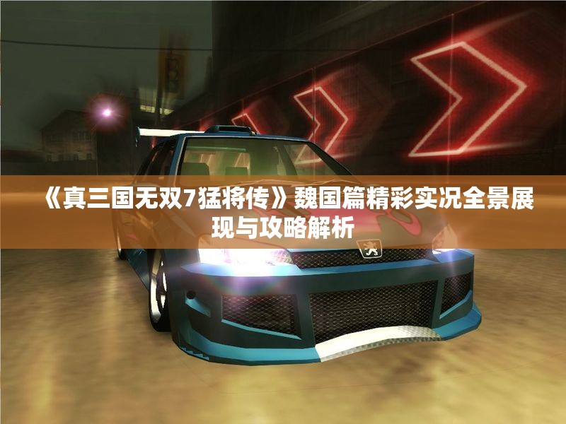《真三国无双7猛将传》魏国篇精彩实况全景展现与攻略解析