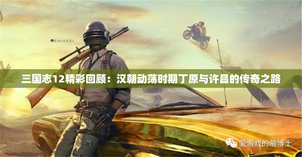 三国志12精彩回顾：汉朝动荡时期丁原与许昌的传奇之路