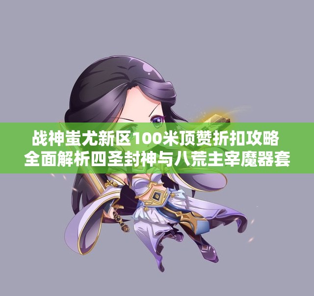 战神蚩尤新区100米顶赞折扣攻略 全面解析四圣封神与八荒主宰魔器套装