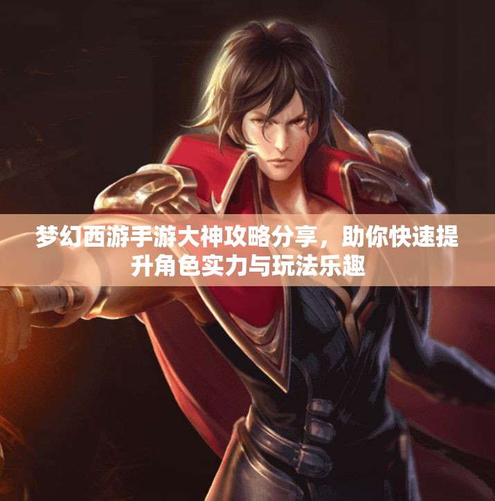 梦幻西游手游大神攻略分享，助你快速提升角色实力与玩法乐趣