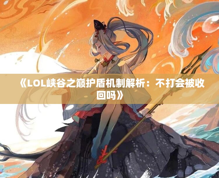 《LOL峡谷之巅护盾机制解析：不打会被收回吗》