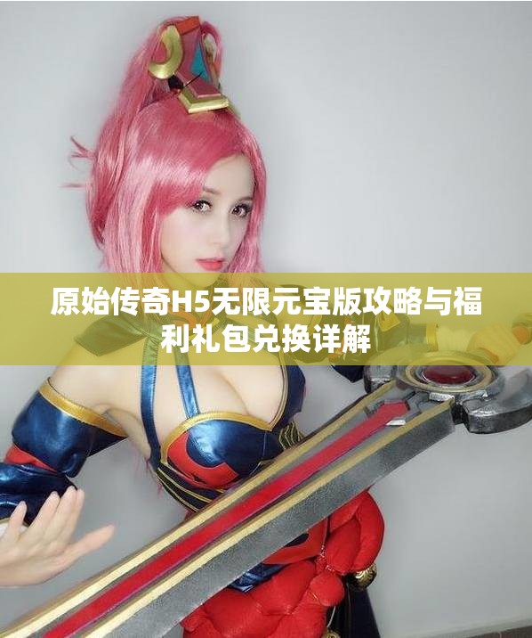 原始传奇H5无限元宝版攻略与福利礼包兑换详解