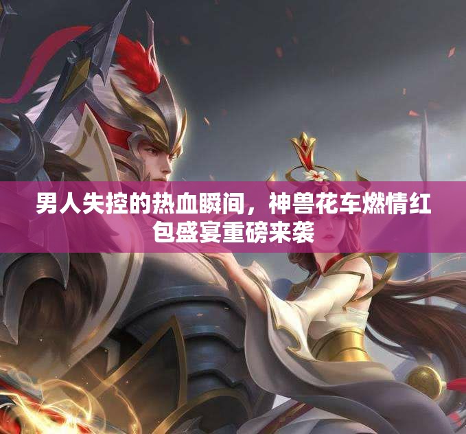 男人失控的热血瞬间，神兽花车燃情红包盛宴重磅来袭