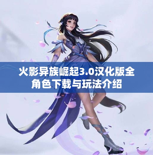 火影异族崛起3.0汉化版全角色下载与玩法介绍