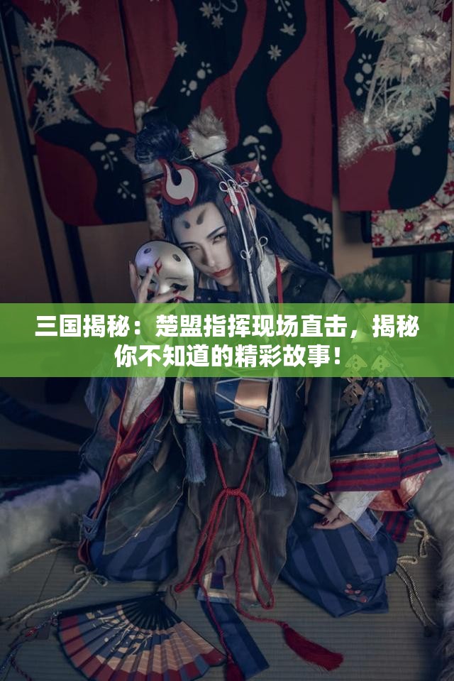 三国揭秘：楚盟指挥现场直击，揭秘你不知道的精彩故事！