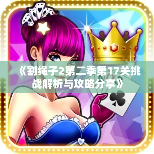 《割绳子2第二季第17关挑战解析与攻略分享》