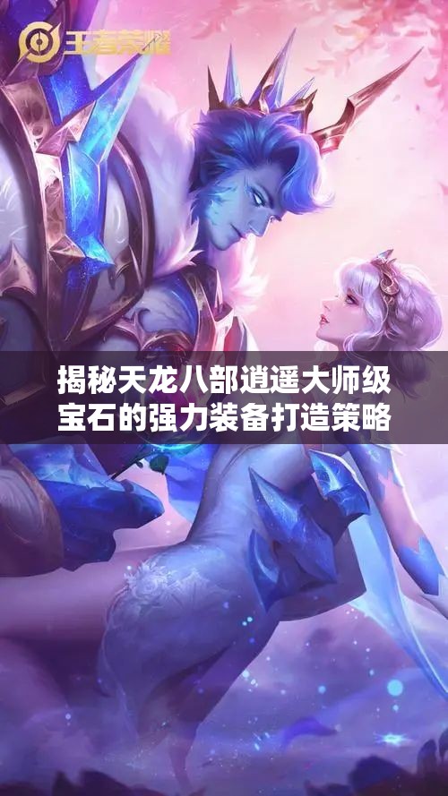 揭秘天龙八部逍遥大师级宝石的强力装备打造策略