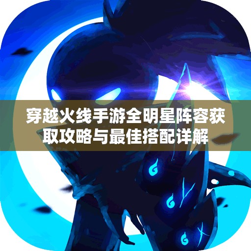 穿越火线手游全明星阵容获取攻略与最佳搭配详解