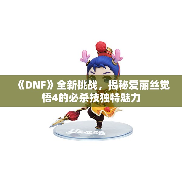 《DNF》全新挑战，揭秘爱丽丝觉悟4的必杀技独特魅力