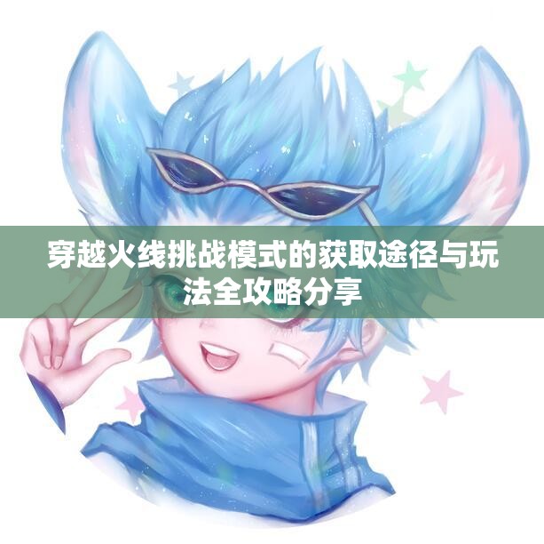 穿越火线挑战模式的获取途径与玩法全攻略分享