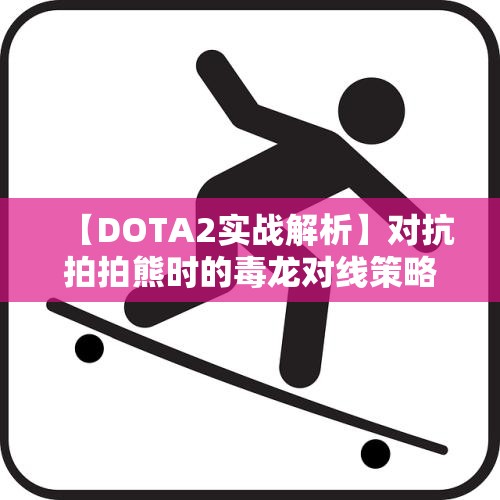 【DOTA2实战解析】对抗拍拍熊时的毒龙对线策略与技巧