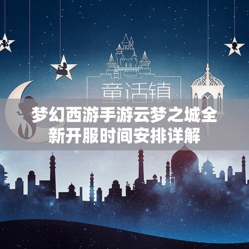 梦幻西游手游云梦之城全新开服时间安排详解
