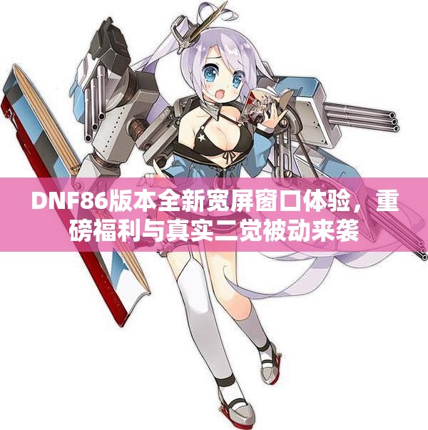 DNF86版本全新宽屏窗口体验，重磅福利与真实二觉被动来袭