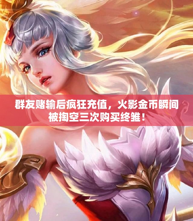 群友赌输后疯狂充值，火影金币瞬间被掏空三次购买终雏！