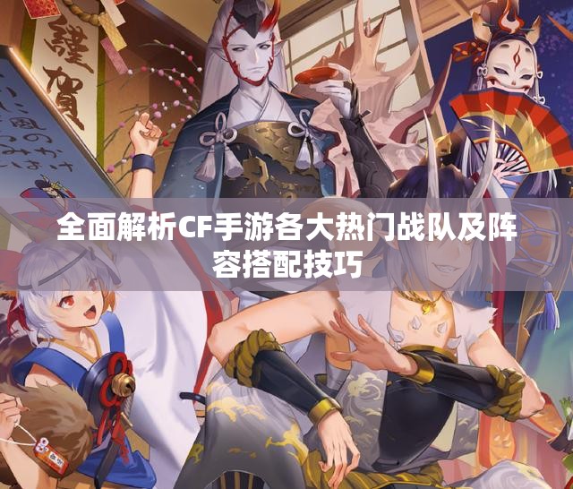 全面解析CF手游各大热门战队及阵容搭配技巧