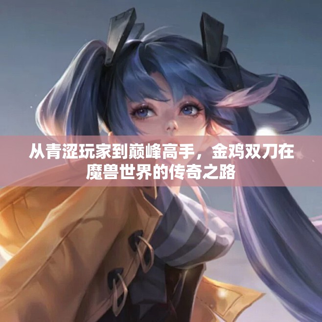 从青涩玩家到巅峰高手，金鸡双刀在魔兽世界的传奇之路