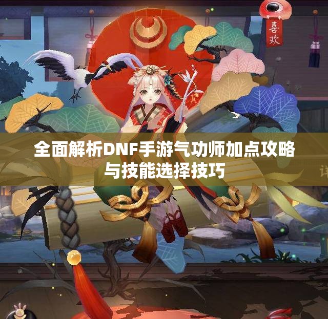 全面解析DNF手游气功师加点攻略与技能选择技巧