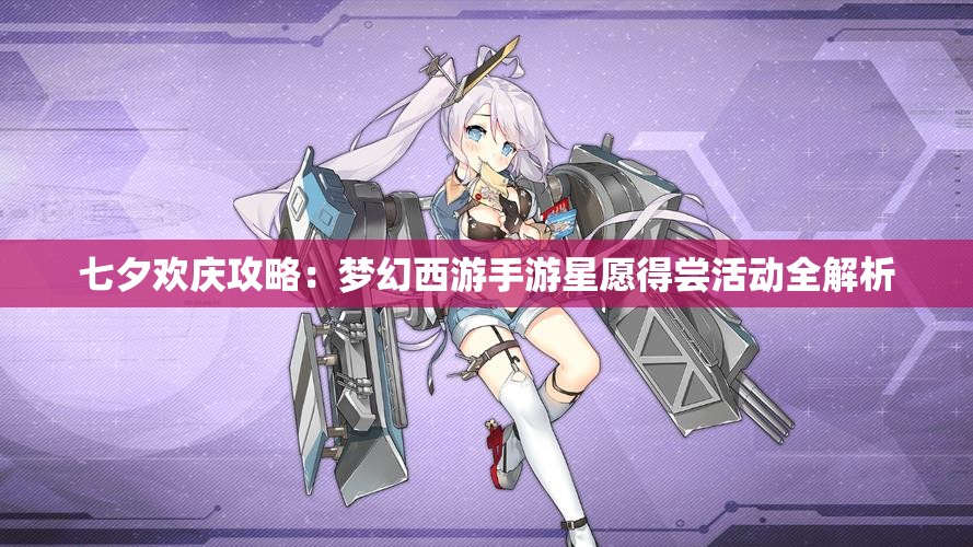 七夕欢庆攻略：梦幻西游手游星愿得尝活动全解析