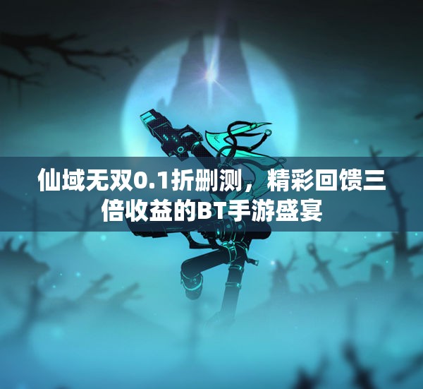 仙域无双0.1折删测，精彩回馈三倍收益的BT手游盛宴
