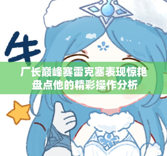 厂长巅峰赛雷克塞表现惊艳 盘点他的精彩操作分析