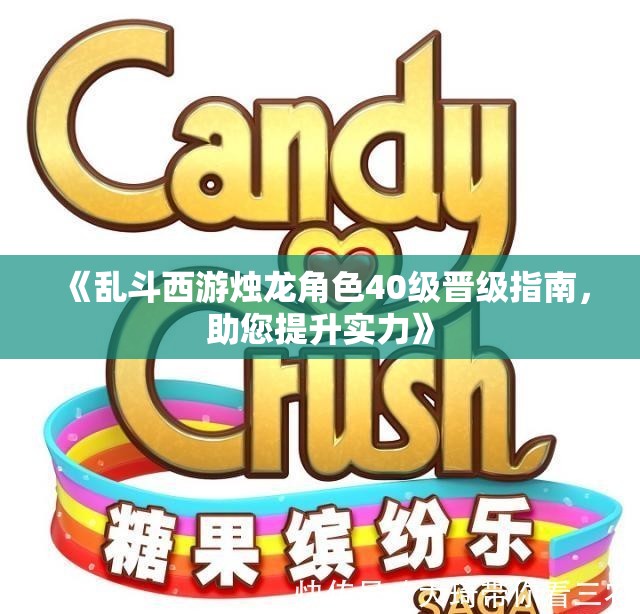 《乱斗西游烛龙角色40级晋级指南，助您提升实力》