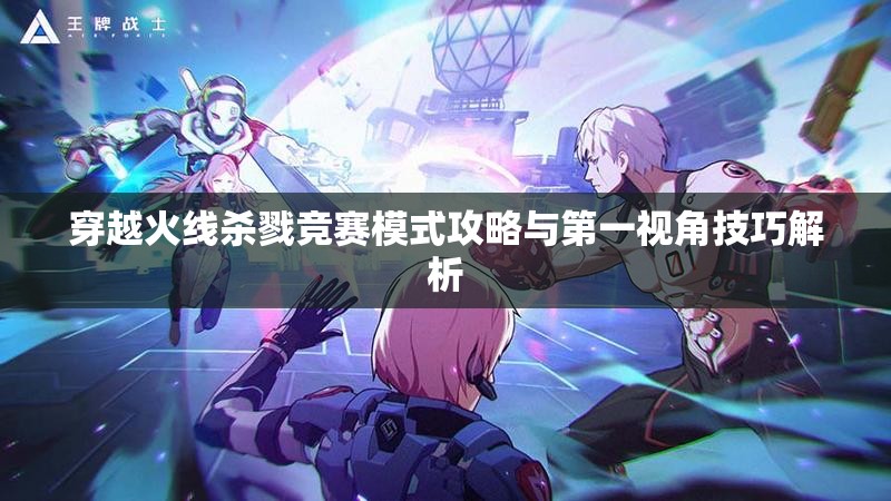 穿越火线杀戮竞赛模式攻略与第一视角技巧解析