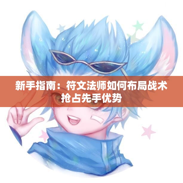 新手指南：符文法师如何布局战术抢占先手优势