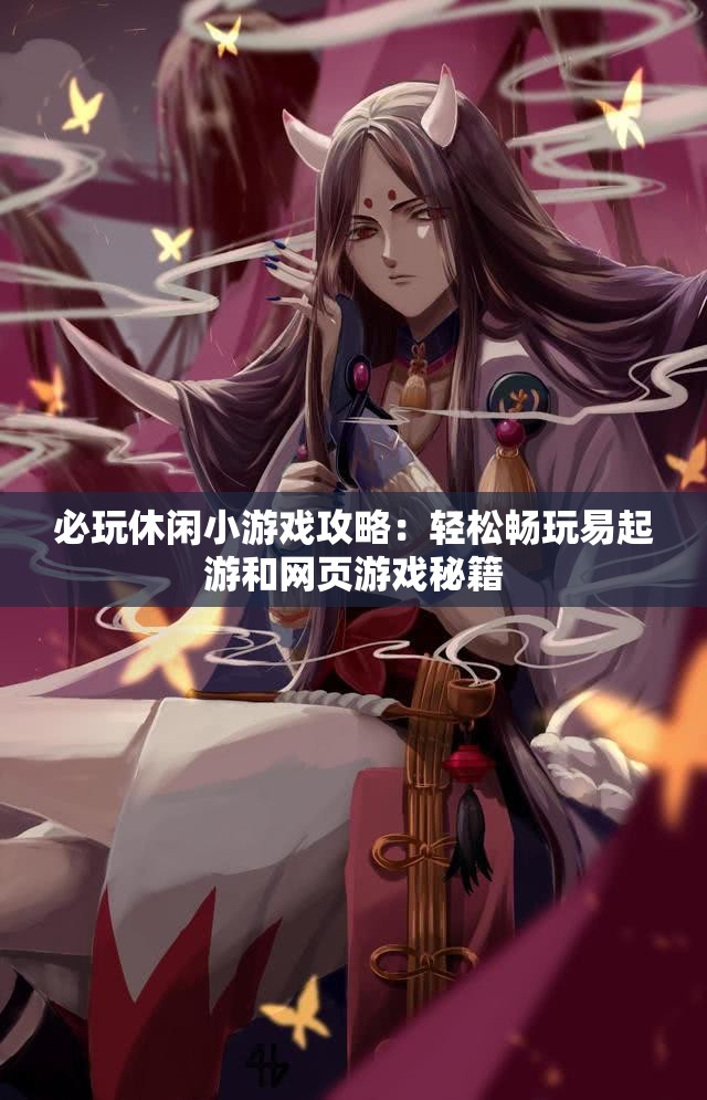 必玩休闲小游戏攻略：轻松畅玩易起游和网页游戏秘籍