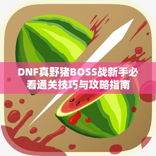 DNF真野猪BOSS战新手必看通关技巧与攻略指南