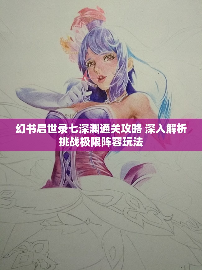 幻书启世录七深渊通关攻略 深入解析挑战极限阵容玩法