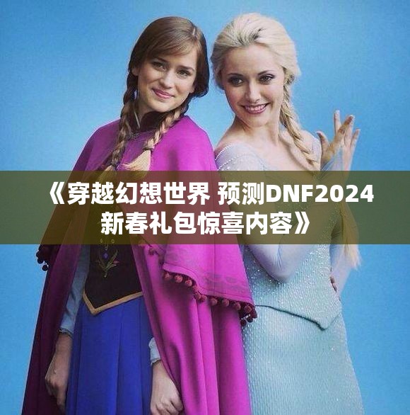 《穿越幻想世界 预测DNF2024新春礼包惊喜内容》