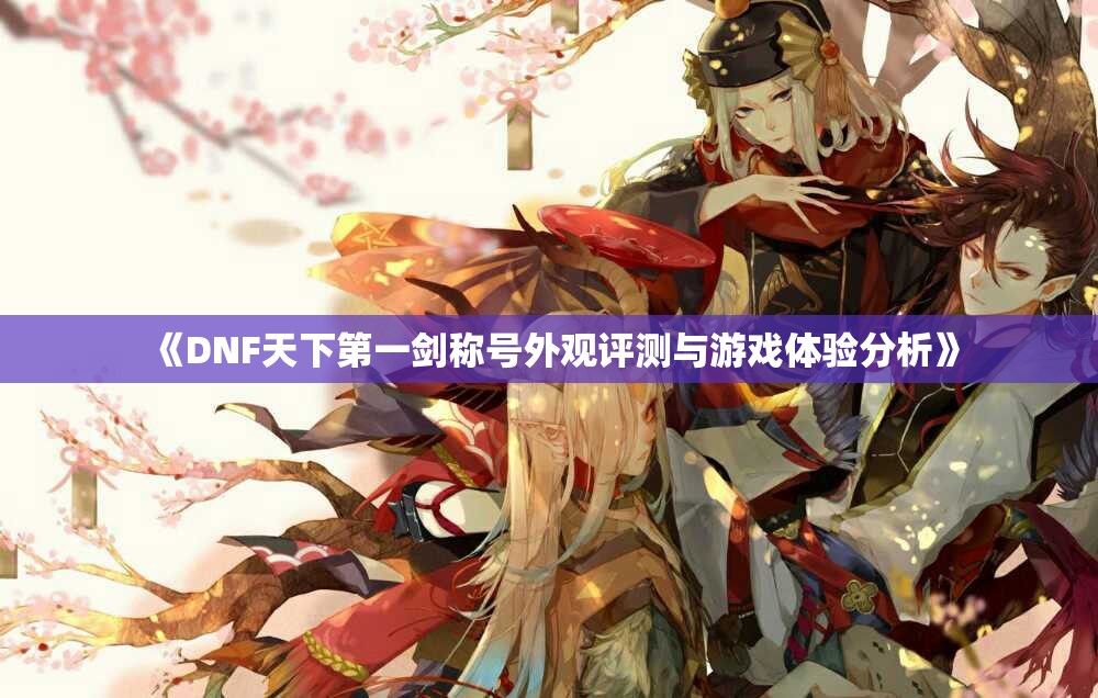 《DNF天下第一剑称号外观评测与游戏体验分析》