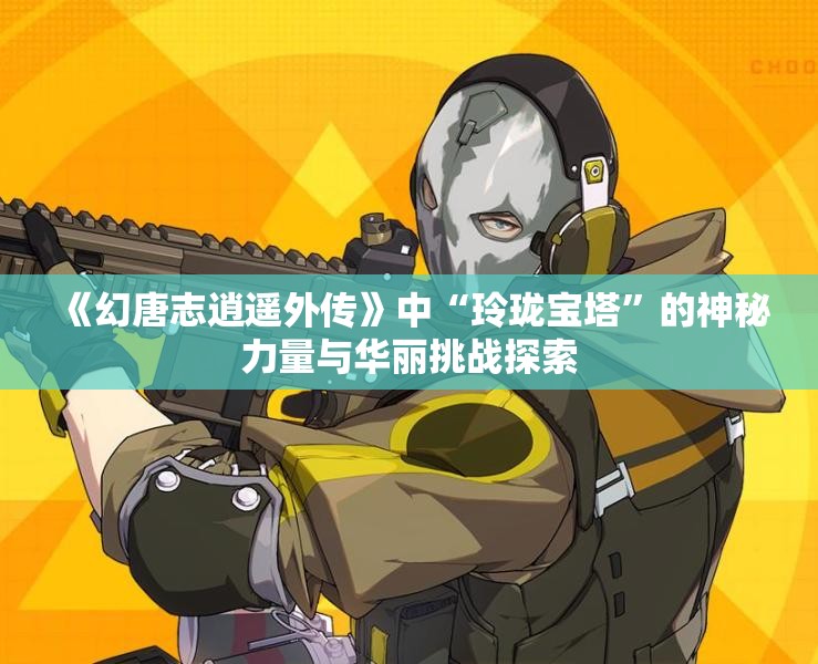 《幻唐志逍遥外传》中“玲珑宝塔”的神秘力量与华丽挑战探索