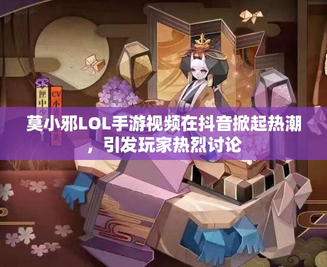莫小邪LOL手游视频在抖音掀起热潮，引发玩家热烈讨论