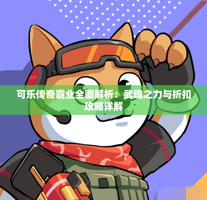 可乐传奇霸业全面解析：武魂之力与折扣攻略详解